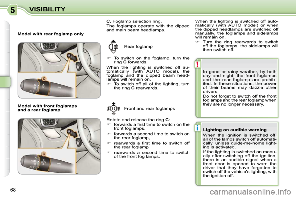 Citroen C3 PICASSO DAG 2010.5 1.G Owners Manual !
i
68
VISIBILITY
   Model with rear foglamp only   Rear foglamp 
   
�    To  switch  on  the  foglamp,  turn  the 
ring   C  forwards.  
 When  the  lighting  is  switched  off  au- 
�t�o�m�a�t�i
