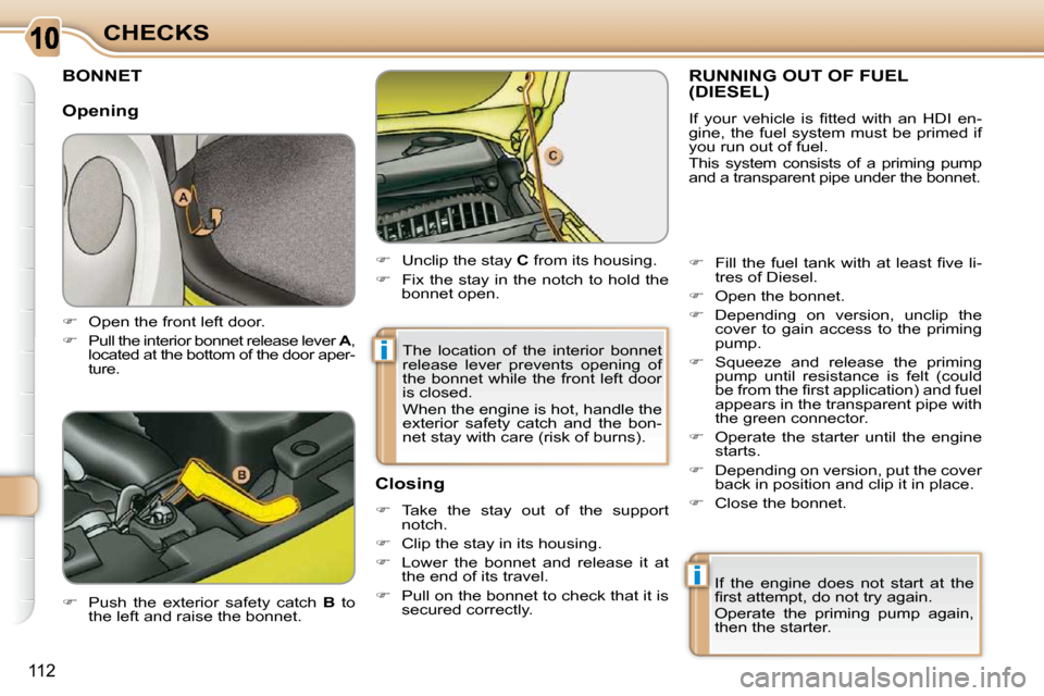 Citroen C3 PICASSO 2010.5 1.G Owners Manual i
i
112
CHECKS
BONNET 
  
�    Push  the  exterior  safety  catch    B   to 
the left and raise the bonnet.    
�    Unclip the stay   C  from its housing. 
  
�    Fix the stay in the notch 