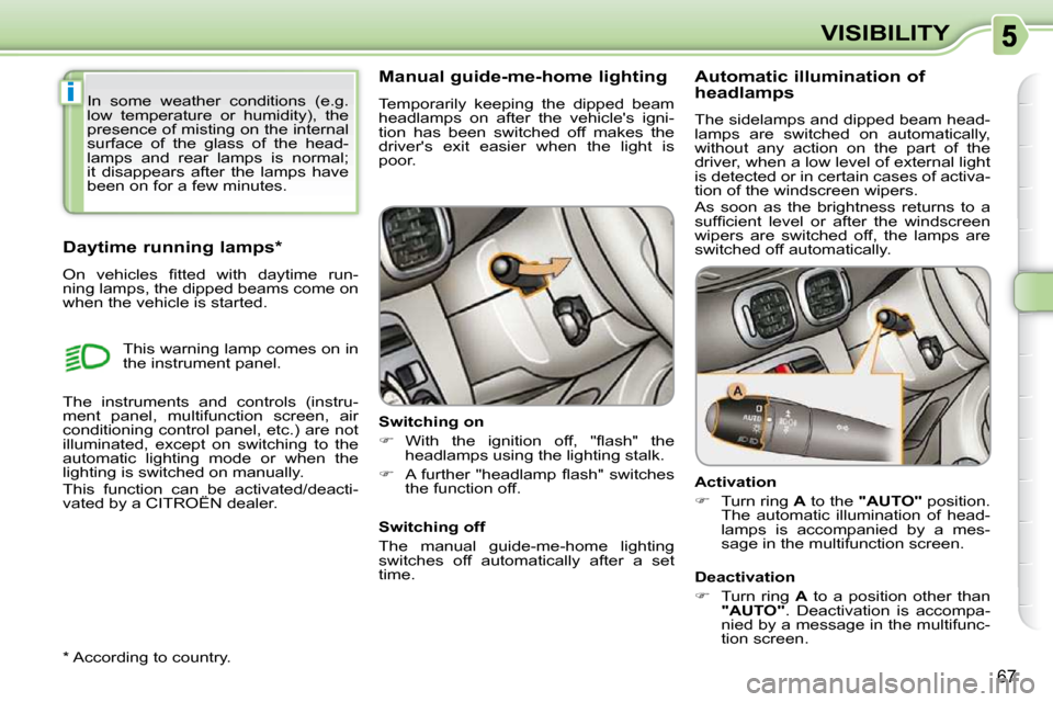 Citroen C3 PICASSO 2010.5 1.G Owners Manual i
67
VISIBILITY
      Manual guide-me-home lighting  
 Temporarily  keeping  the  dipped  beam  
headlamps  on  after  the  vehicles  igni-
tion  has  been  switched  off  makes  the 
drivers  exit 