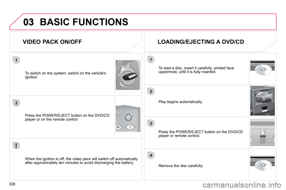 Citroen C4 PICASSO DAG 2010.5 1.G Owners Manual 328
1
2
3
4
1
2
BASIC FUNCTIONS 
  VIDEO PACK ON/OFF 
  Press the POWER/EJECT button on the DVD/CD player or on the remote control.  
  To switch on the system, switch on the vehicles ignition.  
  W