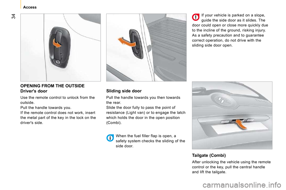 Citroen NEMO 2010.5 1.G Owners Manual 34
   Access   
 OPENING FROM THE OUTSIDE 
  Drivers door  
 Use the remote control to unlock from the  
outside. 
 Pull the handle towards you. 
 If the remote control does not work, insert 
the met