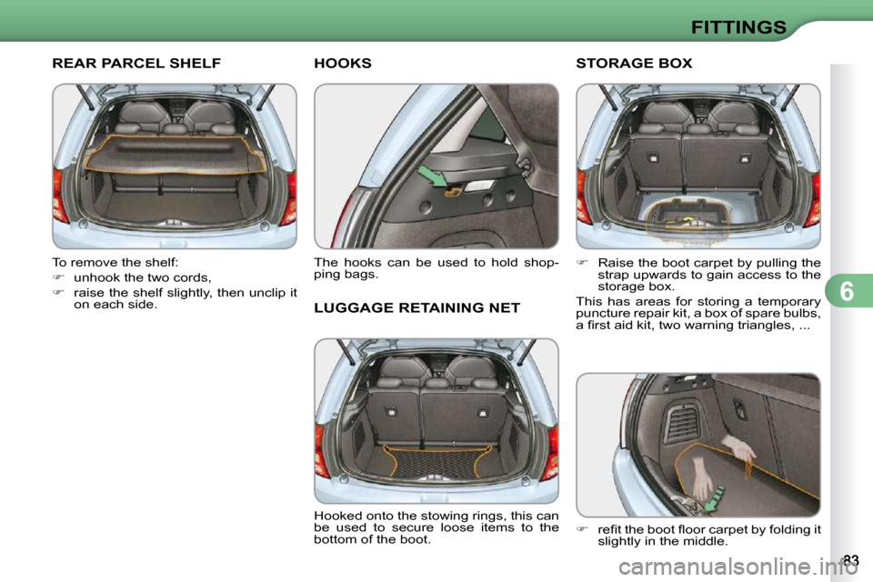 Citroen C3 2010 2.G Owners Manual 6
FITTINGS
REAR PARCEL SHELF 
  To remove the shelf:  
   
�    unhook the two cords, 
  
�    raise the shelf slightly, then unclip it 
on each side.   
HOOKS 
  The  hooks  can  be  used  to  