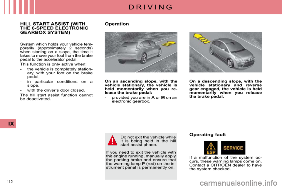 Citroen C4 DAG 2010 2.G Owners Manual 112 
IX
D R I V I N G
HILL START ASSIST (WITH THE 6-SPEED ELECTRONIC GEARBOX SYSTEM) 
 System which holds your vehicle tem- 
porarily  (approximately  2  seconds) 
when  starting  on  a  slope,  the  