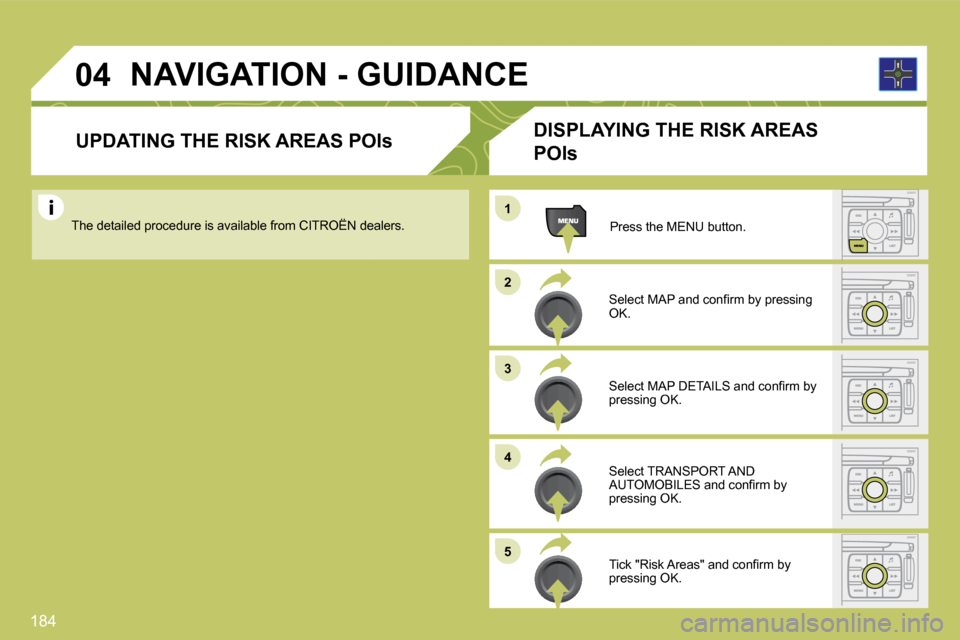 Citroen C4 DAG 2010 2.G Owners Manual 184 
�0�4
1
�2
�3
�4
�5
  UPDATING THE RISK AREAS POIs 
� � �S�e�l�e�c�t� �M�A�P� �a�n�d� �c�o�n�ﬁ� �r�m� �b�y� �p�r�e�s�s�i�n�g� OK.  
  Press the MENU button.  
� �N�A�V�I�G�A�T�I�O�N� �-� �G�U�I�