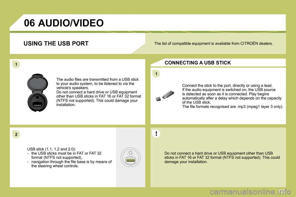 Citroen C4 2010 2.G Owners Manual 195
11
11
�2�2
�0�6
  Do not connect a hard drive or USB equipment other than USB sticks in FAT 16 or FAT 32 format (NTFS not support ed). This could damage your installation.   
 Connect the stick to