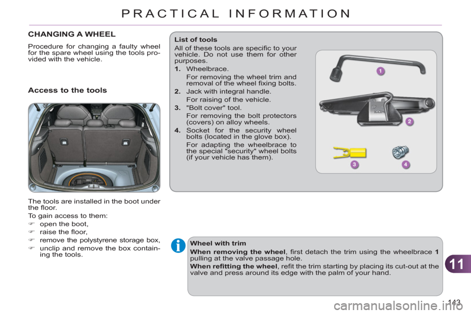 Citroen C3 RHD 2011.5 2.G Owners Manual 11
143
PRACTICAL INFORMATION
CHANGING A WHEEL 
  Procedure for changing a faulty wheel 
for the spare wheel using the tools pro-
vided with the vehicle. 
   Access to the tools 
 
The tools are instal