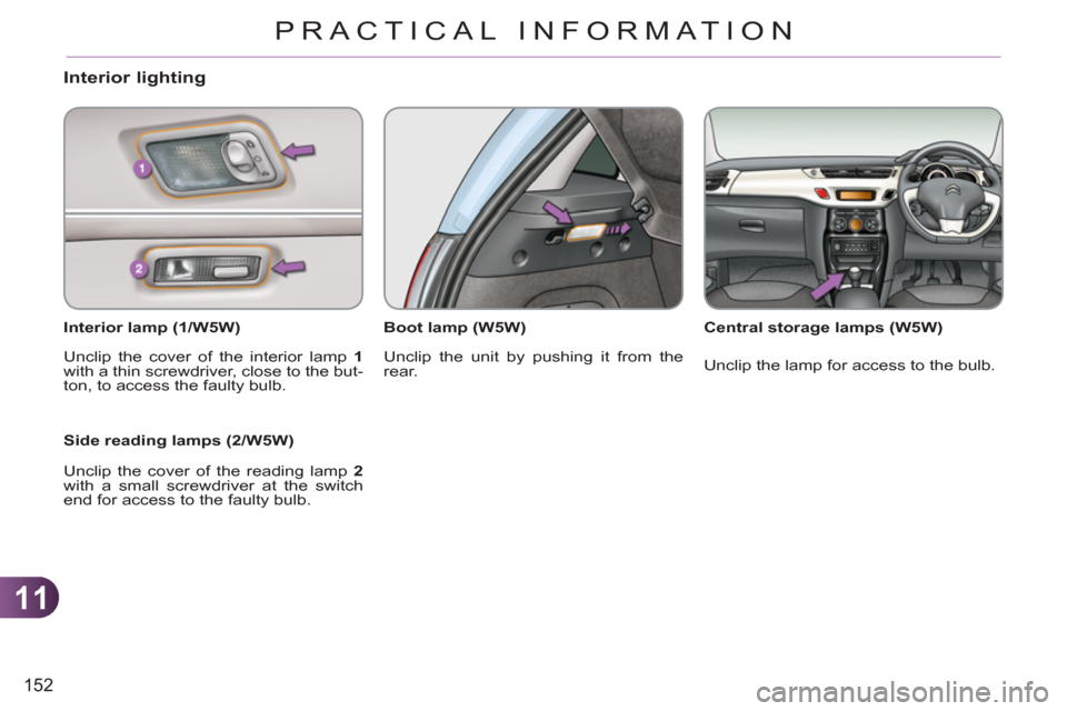 Citroen C3 RHD 2011.5 2.G Owners Manual 11
152
PRACTICAL INFORMATION
Interior lighting
   
Interior lamp (1/W5W)  
  Unclip the cover of the interior lamp  1 
 
with a thin screwdriver, close to the but-
ton, to access the faulty bulb.  
 
