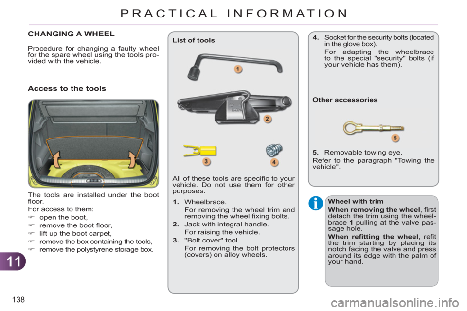 Citroen C3 PICASSO RHD 2011.5 1.G Owners Guide 11
138
PRACTICAL INFORMATION
CHANGING A WHEEL 
  The tools are installed under the boot 
ﬂ oor. 
  For access to them: 
   
 
�) 
  open the boot, 
   
�) 
  remove the boot ﬂ oor, 
   
�) 
  lift