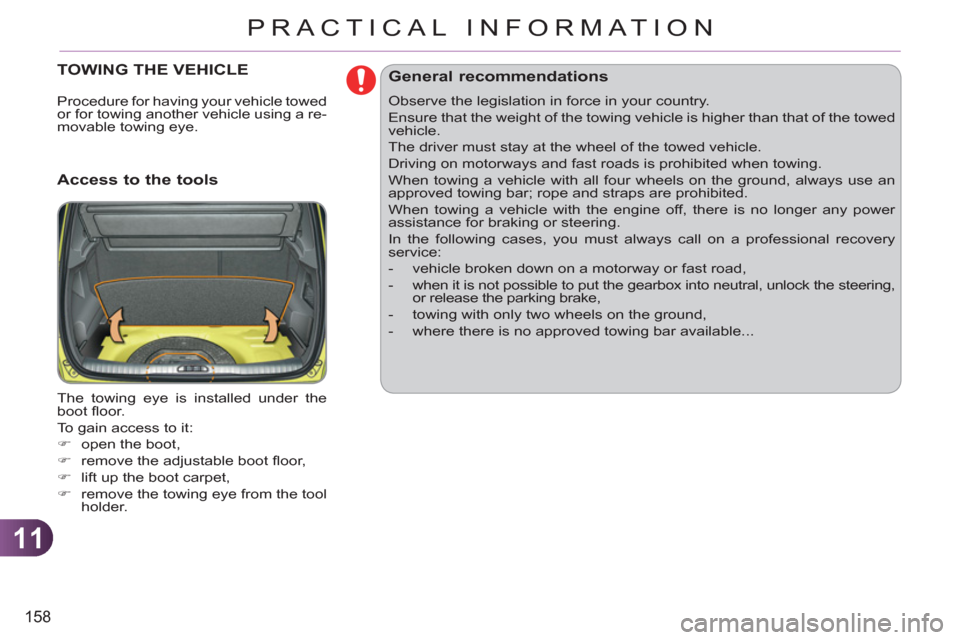 Citroen C3 PICASSO RHD 2011.5 1.G Owners Manual 11
158
PRACTICAL INFORMATION
TOWING THE VEHICLE
   
Access to the tools 
 
The towing eye is installed under the 
boot ﬂ oor. 
  To gain access to it: 
   
 
�) 
  open the boot, 
   
�) 
  remove t
