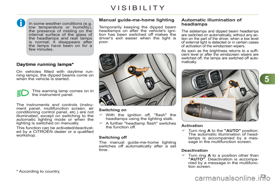 Citroen C3 PICASSO RHD 2011.5 1.G Owners Manual 5
73
VISIBILITY
Manual guide-me-home lighting
  Temporarily keeping the dipped beam 
headlamps on after the vehicles igni-
tion has been switched off makes the 
drivers exit easier when the light is