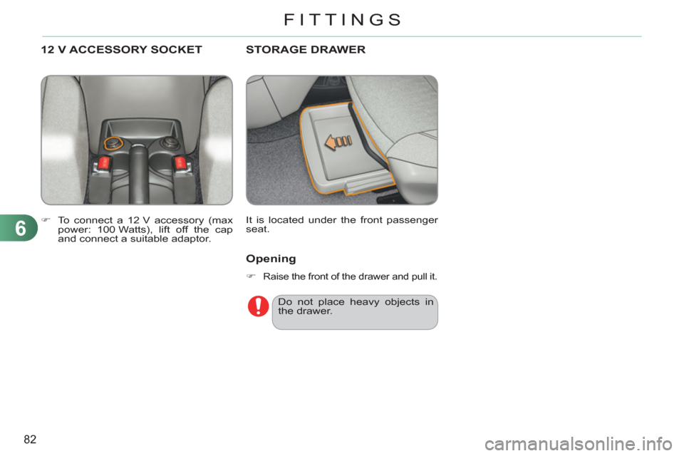 Citroen C3 PICASSO RHD 2011.5 1.G Manual Online 6
82
FITTINGS
STORAGE DRAWER
  It is located under the front passenger 
seat. 
12 V ACCESSORY SOCKET
   
 
�) 
  To connect a 12 V accessory (max 
power: 100 Watts), lift off the cap 
and connect a su
