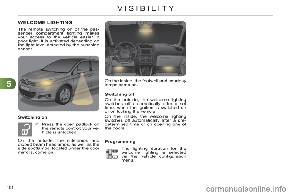 Citroen C4 DAG 2011.5 2.G User Guide 5
VISIBILITY
104 
   
Switching off 
  On the outside, the welcome lighting 
switches off automatically after a set 
time, when the ignition is switched on 
or on locking the vehicle. 
  On the inside