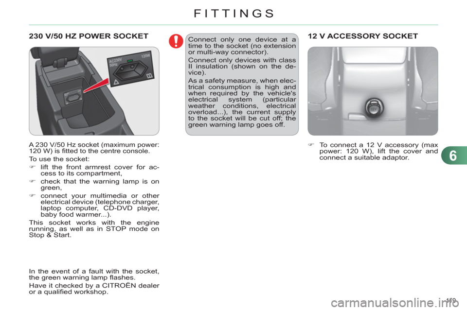 Citroen C4 DAG 2011.5 2.G Owners Manual 6
FITTINGS
11 9  
  230 V/50 HZ POWER SOCKET 
 
 
A 230 V/50 Hz socket (maximum power: 
120 W) is ﬁ tted to the centre console. 
 
To use the socket: 
   
 
�) 
  lift the front armrest cover for ac