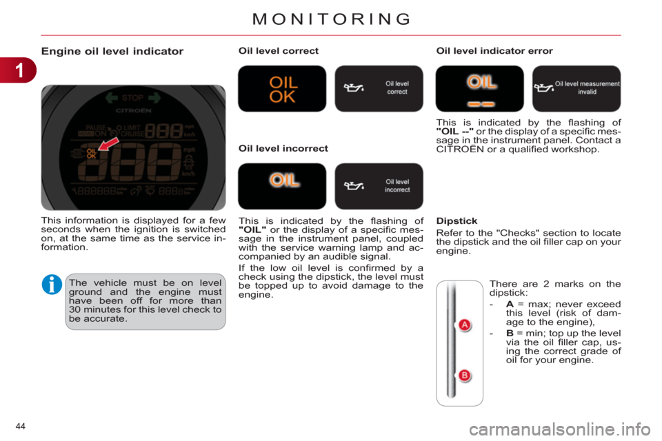 Citroen C4 DAG 2011.5 2.G User Guide 1
MONITORING
44
Engine oil level indicator
The vehicle must be on level
ground and the engine must
have been off for more than
30 minutes for this level check to Citroen C4 DAG 2011.5 2.G User Guide 1
MONITORING
44
Engine oil level indicator
The vehicle must be on level
ground and the engine must
have been off for more than
30 minutes for this level check to