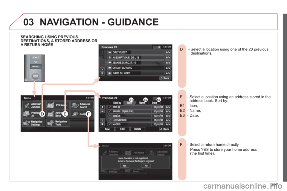Citroen C4 2011.5 2.G User Guide 229
03
SEARCHING USING PREVIOUSDESTINATIONS, A STORED ADDRESS OR A RETURN HOME  
-  Select a location using an address stored in the E  address book. Sort by:
- Icon, E1 
- Name, E2 
- Date.E3 
 -  Se