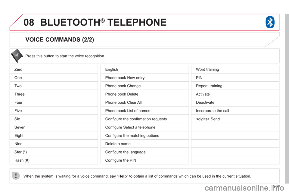 Citroen C4 2011.5 2.G Owners Guide 319
08BLUETOOTH®   TELEPHONE®
   
VOICE COMMANDS (2/2) 
 
Press this button to start the voice recognition. 
When the system is waiting 
for a voice command, say "Help" to obtain a list of commands 