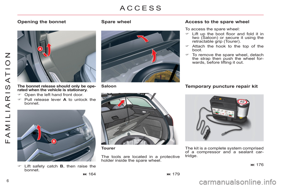 Citroen C5 RHD 2011.5 (RD/TD) / 2.G Owners Manual 6 
FAMILIARISATION
   
The bonnet release should only be ope-
rated when the vehicle is stationary.   
 
 
 
�) 
  Open the left hand front door. 
   
�) 
  Pull release lever  A 
 to unlock the 
bonn