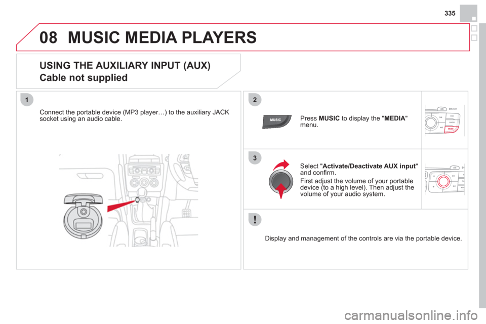 Citroen DS4 RHD 2011.5 1.G Owners Manual 335
08
12
3
MUSIC MEDIA PLAYERS 
   
 
 
 
 
 
 
 
 
 
 
 
USING THE AUXILIARY INPUT (AUX)  
Cable not supplied 
   Connect the portable device (MP3 player…) to the auxiliary JACKsocket using an aud