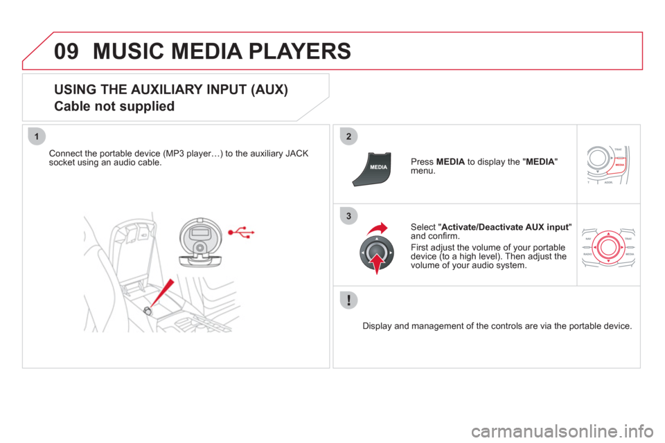 Citroen DS5 RHD 2011.5 1.G Owners Manual 09
12
3
MUSIC MEDIA PLAYERS 
   
USING THE AUXILIARY INPUT (AUX)  
Cable not supplied 
Connect the portable device (MP3 player…) to the auxiliary JACK 
socket using an audio cable.   Press MEDIAto d