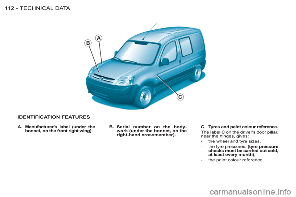 Citroen BERLINGO FIRST 2011 1.G Owners Manual TECHNICAL DATA
11 2 -
IDENTIFICATION FEATURES
   
B. 
  Serial number on the body-
work (under the bonnet, on the  
right-hand crossmember). 
    
C. 
  Tyres and paint colour reference.   
 
The labe
