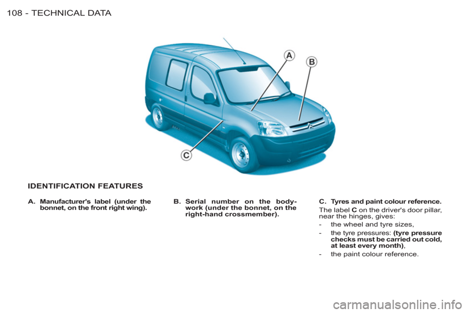 Citroen BERLINGO FIRST RHD 2011 1.G Owners Manual TECHNICAL DATA
108 -
IDENTIFICATION FEATURES
   
B. 
  Serial number on the body-
work (under the bonnet, on the  
right-hand crossmember). 
    
C. 
  Tyres and paint colour reference.   
 
The label
