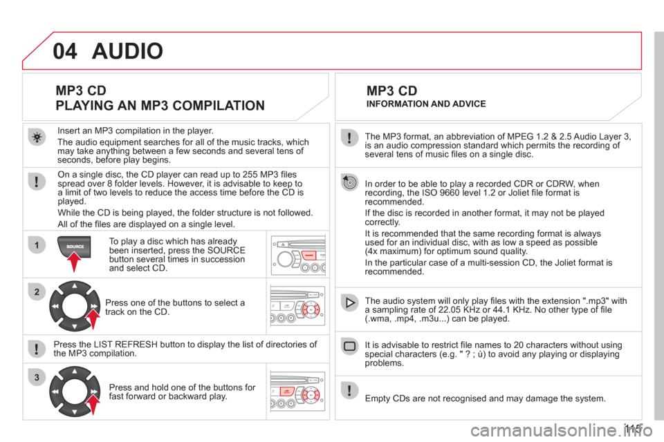 Citroen BERLINGO FIRST RHD 2011 1.G Owners Manual 115
04
1
2
3
The MP3 format, an abbreviation of MPEG 1.2 & 2.5 Audio Layer 3,
is an audio compression standard which permits the recording of several tens of music fi les on a single disc.
In Citroen BERLINGO FIRST RHD 2011 1.G Owners Manual 115
04
1
2
3
The MP3 format, an abbreviation of MPEG 1.2 & 2.5 Audio Layer 3,
is an audio compression standard which permits the recording of several tens of music fi les on a single disc.
In