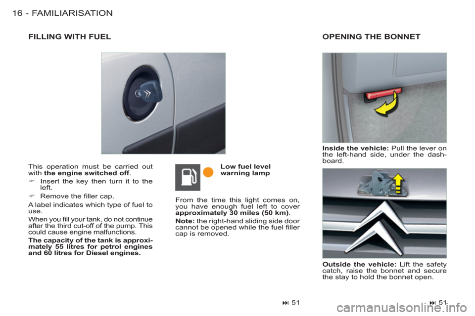 Citroen BERLINGO FIRST RHD 2011 1.G User Guide FAMILIARISATION16 -
  This operation must be carried out 
with  the engine switched off 
. 
   
 
�) 
  Insert the key then turn it to the 
left. 
   
�) 
 Remove the ﬁ ller cap.  
  A label indicat