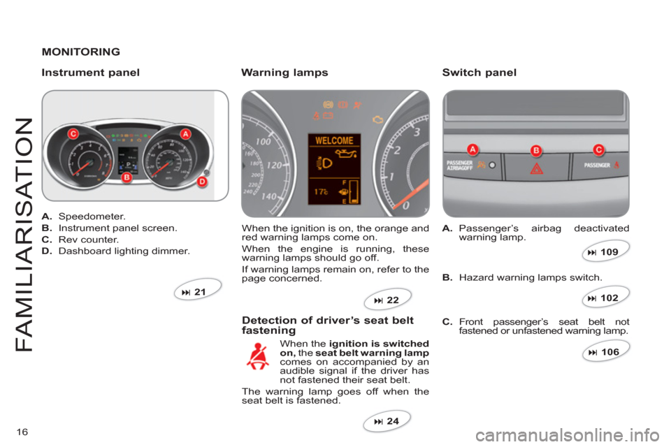 Citroen C CROSSER 2011 1.G User Guide 16
FAMILIARI
S
AT I
ON
MONITORING
   
Instrument panel Switch panel 
 When the ignition is on, the orange and 
red warning lamps come on. 
  When the en
gine is running, these 
warning lamps should go