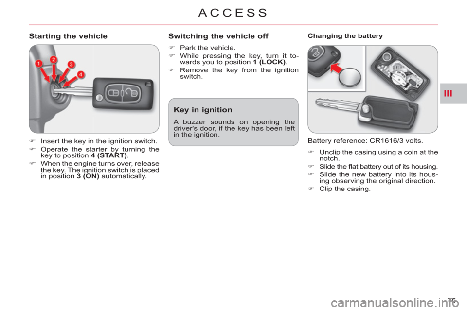 Citroen C CROSSER 2011 1.G Owners Manual III
ACCESS
75 
Starting the vehicle 
   
 
�) 
  Insert the key in the ignition switch. 
   
�) 
  Operate the starter by turning the 
key to position  4 (START) 
. 
   
�) 
  When the engine turns ov