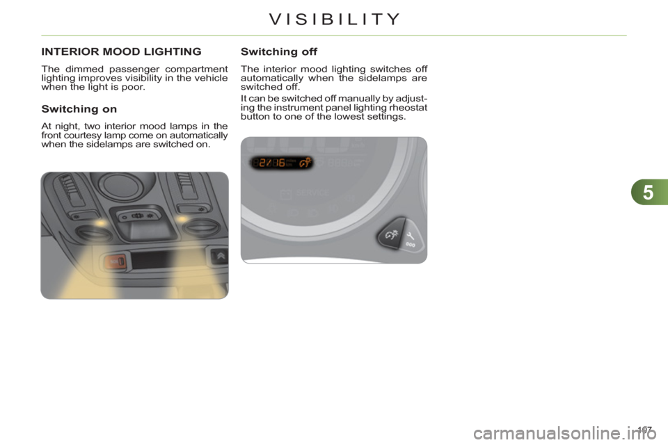 Citroen C4 DAG 2011 2.G Owners Manual 5
VISIBILITY
107 
INTERIOR MOOD LIGHTING
  The dimmed passenger compartment 
lighting improves visibility in the vehicle 
when the light is poor. 
   
Switching on 
 
At night, two interior mood lamps