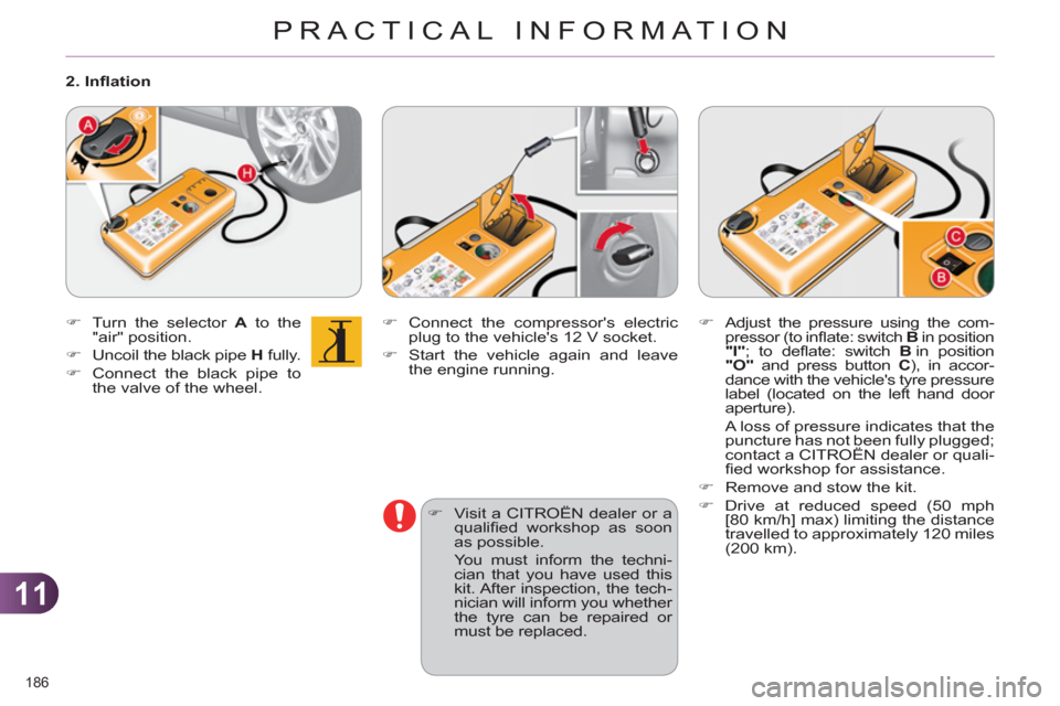 Citroen C4 DAG 2011 2.G Owners Manual 11
PRACTICAL INFORMATION
186 
   
�) 
  Connect the compressors electric 
plug to the vehicles 12 V socket. 
   
�) 
  Start the vehicle again and leave 
the engine running. 
   
�) 
  Visit a CITRO
