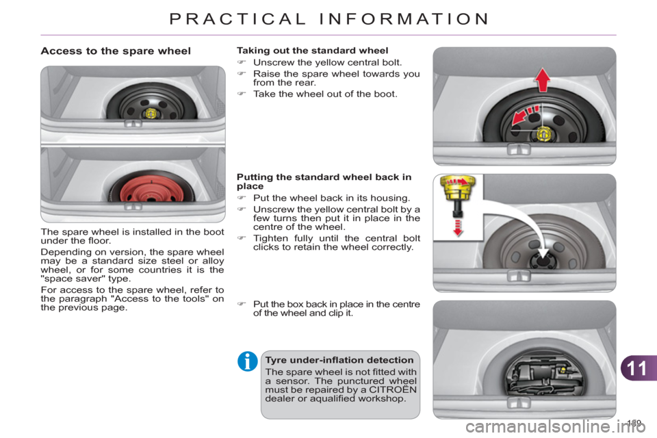 Citroen C4 DAG 2011 2.G Owners Manual 11
PRACTICAL INFORMATION
189 
   
Access to the spare wheel
 
The spare wheel is installed in the boot 
under the ﬂ oor. 
  Depending on version, the spare wheel 
may be a standard size steel or all
