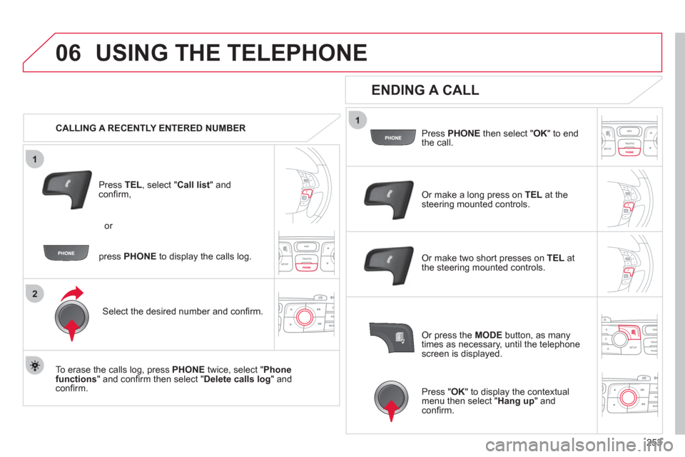 Citroen C4 DAG 2011 2.G Owners Manual 253
1
2
06
1
USING THE TELEPHONE
   
 
CALLING A RECENTLY ENTERED NUMBER
Pr
ess  TEL, select "Call list" andconﬁ rm, 
Select the desired number and conﬁ rm.
   
To erase the calls lo
g, press PHON