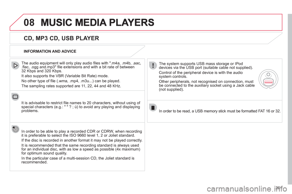 Citroen C4 DAG 2011 2.G Owners Manual 261
08
   
CD, MP3 CD, USB PLAYER 
 
 
The audio equipment will only play audio ﬁ les with ".m4a, .m4b, .aac,.ﬂ ac, .ogg and.mp3" ﬁ le extensions and with a bit rate of between32 Kbps and 320 Kb
