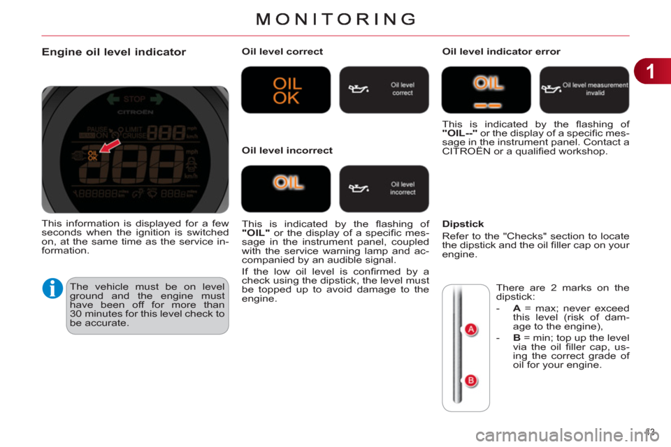 Citroen C4 DAG 2011 2.G Owners Manual 1
43 
Engine oil level indicator 
  The vehicle must be on level 
ground and the engine must 
have been off for more than 
30 minutes for this level check to 
be accurate.    
Oil level correct  
  Th