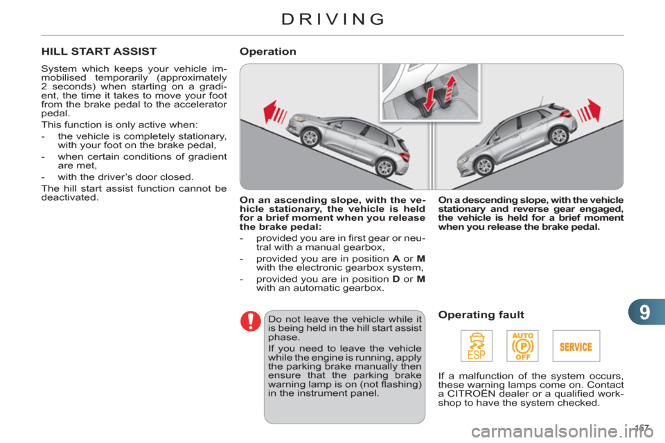 Citroen C4 2011 2.G User Guide 9
DRIVING
157 
HILL START ASSIST 
  System which keeps your vehicle im-
mobilised temporarily (approximately 
2 seconds) when starting on a gradi-
ent, the time it takes to move your foot 
from the br