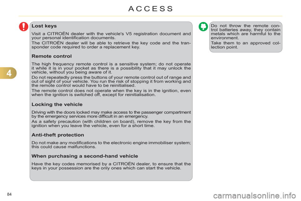 Citroen C4 2011 2.G User Guide 4
ACCESS
84 
Lost keys 
  Visit a CITROËN dealer with the vehicles V5 registration document and 
your personal identiﬁ cation documents. 
  The CITROËN dealer will be able to retrieve the key cod