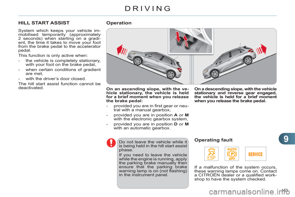 Citroen C4 RHD 2011 2.G User Guide 9
DRIVING
153 
HILL START ASSIST 
  System which keeps your vehicle im-
mobilised temporarily (approximately 
2 seconds) when starting on a gradi-
ent, the time it takes to move your foot 
from the br