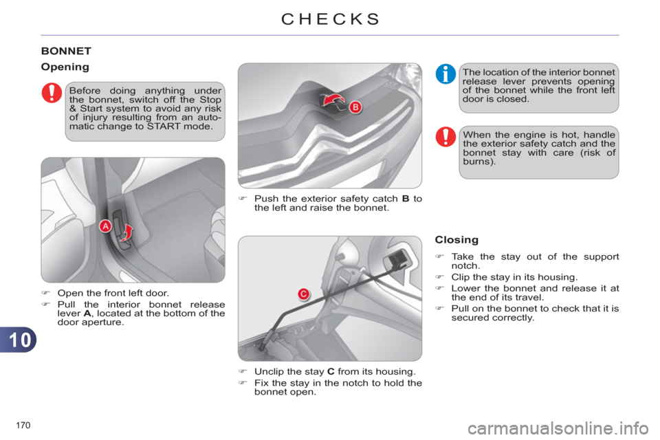 Citroen C4 RHD 2011 2.G Owners Guide 10
CHECKS
170 
BONNET
   
�) 
  Push the exterior safety catch  B 
 to 
the left and raise the bonnet. 
   
Opening 
 
 
 
�) 
  Open the front left door. 
   
�) 
 Pull the interior bonnet release 
l
