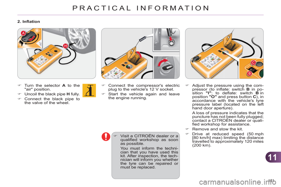 Citroen C4 RHD 2011 2.G Owners Manual 11
PRACTICAL INFORMATION
181 
   
�) 
  Connect the compressors electric 
plug to the vehicles 12 V socket. 
   
�) 
  Start the vehicle again and leave 
the engine running. 
   
�) 
  Visit a CITRO