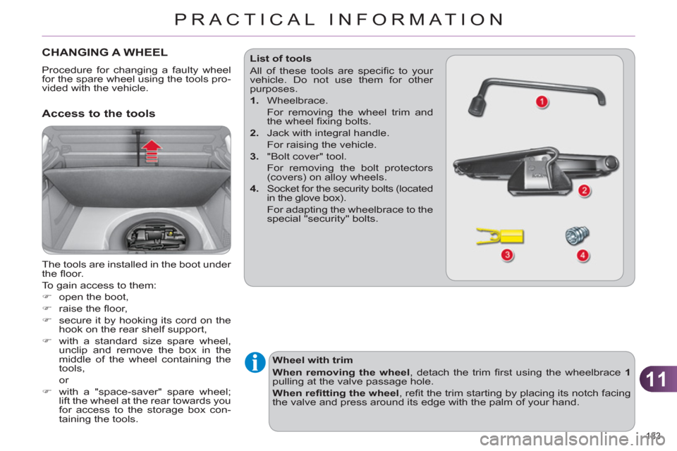 Citroen C4 RHD 2011 2.G Owners Manual 11
PRACTICAL INFORMATION
183 
CHANGING A WHEEL
  Procedure for changing a faulty wheel 
for the spare wheel using the tools pro-
vided with the vehicle. 
   Access to the tools
 
The tools are install