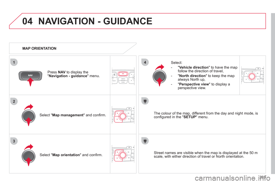 Citroen C4 RHD 2011 2.G Owners Manual 233
04
3
1
2
4
NAVIGATION - GUIDANCE 
Select " Map management  " and conﬁ rm.   
Select: 
   
 
-  
"Vehicle direction" to have the map follow the direction of travel, 
   
-  "North direction" to k