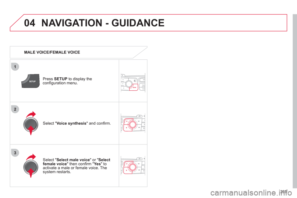 Citroen C4 RHD 2011 2.G Owners Manual 235
04
3
1
2
NAVIGATION - GUIDANCE 
   
 
MALE VOICE/FEMALE VOICE
Press  SETUP 
 to display theconﬁ guration menu. 
   
Select "Select male voice 
" or "Selectfemale voice" then conﬁ rm " Ye s  
"