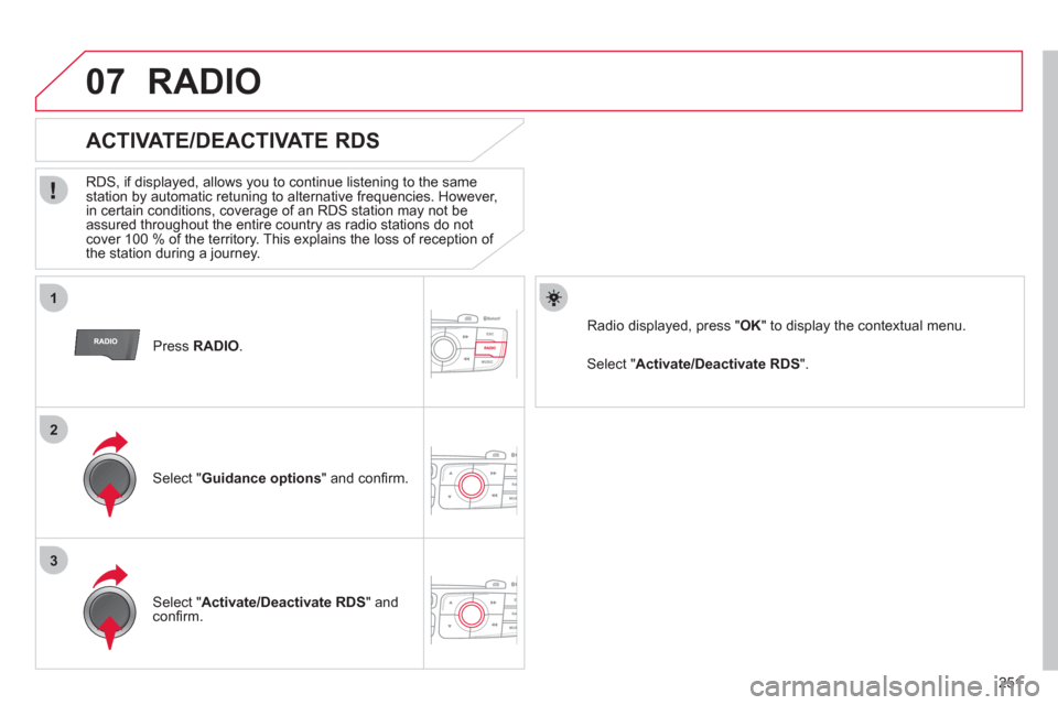 Citroen C4 RHD 2011 2.G Owners Manual 251
1
2
3
07
   Press RADIO 
.
 
 
 
 
 
 
 
ACTIVATE/DEACTIVATE RDS 
 
 
RDS, if displayed, allows you to continue listening to the same station by automatic retuning to alternative frequencies. Howe