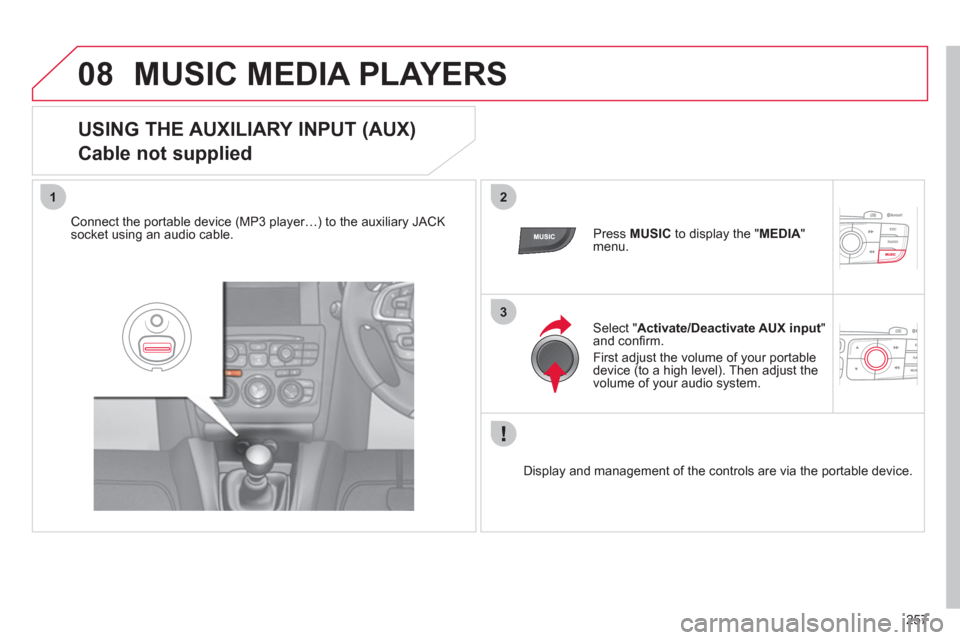 Citroen C4 RHD 2011 2.G Owners Manual 257
08
12
3
MUSIC MEDIA PLAYERS 
   
USING THE AUXILIARY INPUT (AUX)  
Cable not supplied 
Connect the portable device (MP3 player…) to the auxiliary JACK 
socket using an audio cable.   Press MUSIC