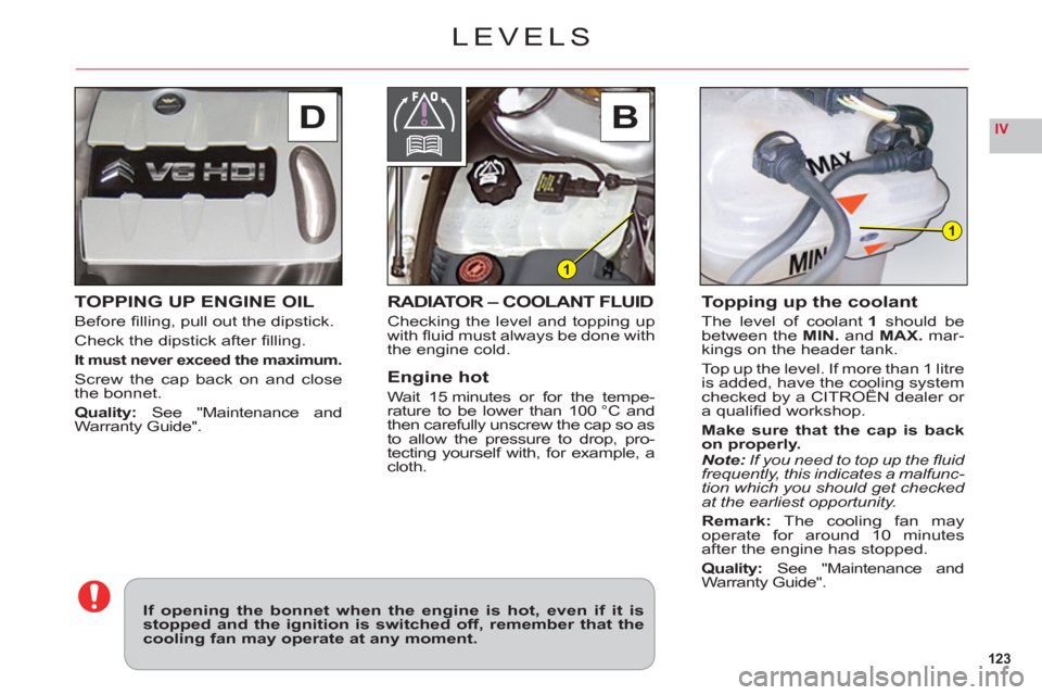 Citroen C6 2011 1.G Owners Manual 123
IVDB 
1
1
TOPPING UP ENGINE OIL
Before ﬁ lling, pull out the dipstick.
Check the dipstick after ﬁ lling.
It must never exceed the maximum.
Screw the cap back on and close
the bonnet.
Quality: 