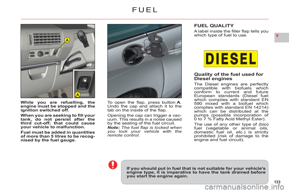 Citroen C6 2011 1.G Owners Manual 133
VA
A
FUEL
If you should put in fuel that is not suitable for your vehiclesengine type, it is imperative to have the tank drained beforeyou start the engine again.
While you are refuelling, theeng
