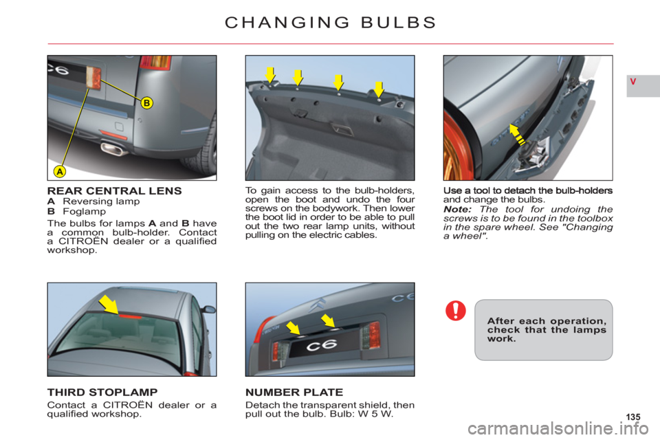 Citroen C6 2011 1.G Owners Manual 135
V
A
B
and change the bulbs.Note: The tool for undoing thescrews is to be found in the toolbox in the spare wheel. See "Changing a wheel".
REAR CENTRAL LENSAReversing lampBFoglamp
The bulbs for lam