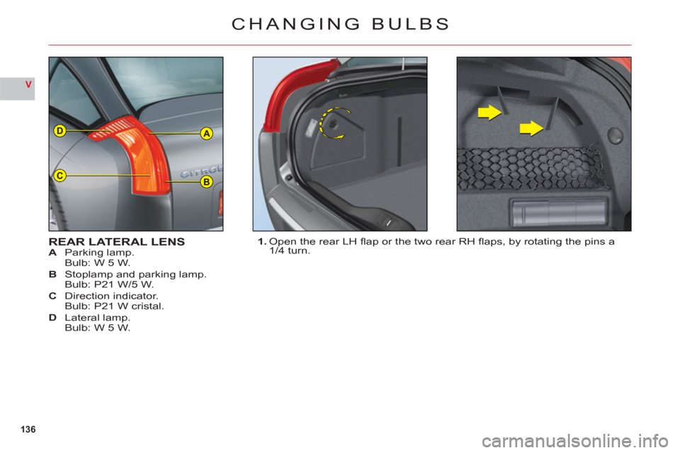 Citroen C6 2011 1.G Owners Manual 136
V
A
BC
D
CHANGING BULBS
REAR LATERAL LENSA Parking lamp.
Bulb: W 5 W.
B Stoplamp and parking lamp.
Bulb: P21 W/5 W.
C Direction indicator.
Bulb: P21 W cristal.
DLateral lamp.
Bulb: W 5 W.
1. Open Citroen C6 2011 1.G Owners Manual 136
V
A
BC
D
CHANGING BULBS
REAR LATERAL LENSA Parking lamp.
Bulb: W 5 W.
B Stoplamp and parking lamp.
Bulb: P21 W/5 W.
C Direction indicator.
Bulb: P21 W cristal.
DLateral lamp.
Bulb: W 5 W.
1. Open
