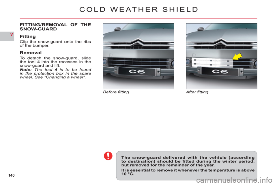 Citroen C6 2011 1.G Owners Manual 14 0
V
COLD WEATHER SHIELD
After ﬁ tting Before ﬁ tting
FITTING/REMOVAL OF THE
SNOW-GUARD
Fitting
Clip the snow-guard onto the ribs
of the bumper.
Removal
To detach the snow-guard, slide
the tool4